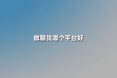 做期货哪个平台好？2025年权威指南：安全、可靠与高性价比的全面解析