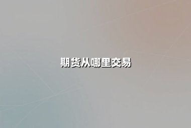 期货从哪里交易：权威渠道解析与平台选择指南
