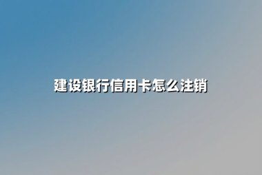 建设银行信用卡怎么注销？2025年最新销卡全流程与注意事项