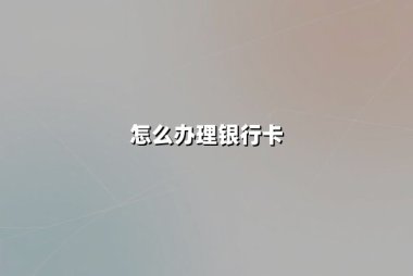怎么办理银行卡？掌握这五个核心步骤轻松申领金融工具
