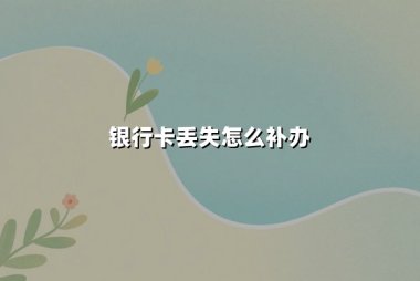 银行卡丢失怎么补办？2024-2025年最新补卡流程与安全指南