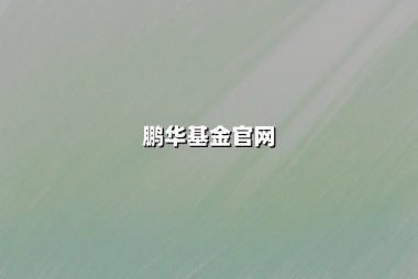 鹏华基金官网：以价值投资为锚，打造财富管理新标杆
