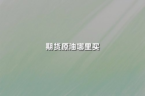期货原油哪里买？2025年正规交易平台选择与实战操作指南