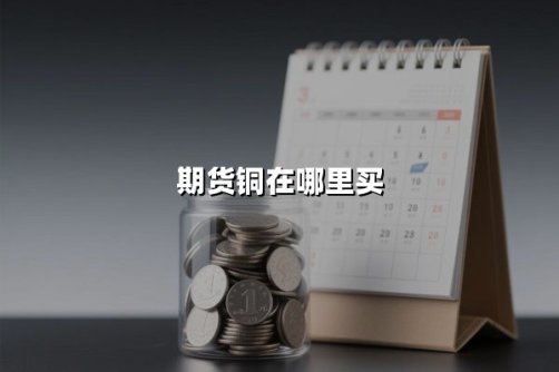 期货铜在哪里买？2025年最新购买渠道与实战策略解析