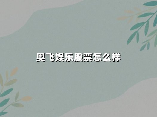 奥飞娱乐股票怎么样(奥飞娱乐股票怎么样今天跌了)