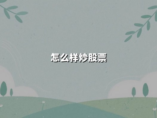 怎么样炒股票(详细步骤和方法)：从零开始掌握股票投资核心技巧