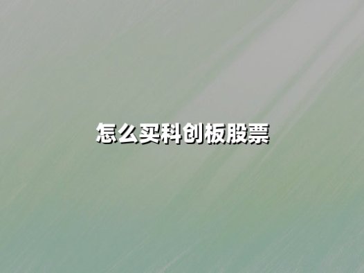 怎么买科创板股票(科创板股票交易规则)：普通人参与科创板投资的完整指南