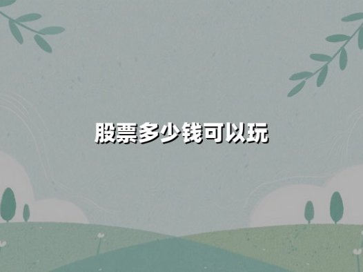 股票多少钱可以玩？新手必知的投资门槛与实战策略