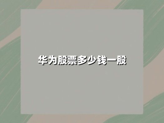 华为股票多少钱一股？拆解华为概念股投资价值与市场新动向