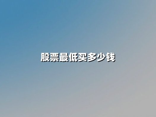 股票最低买多少钱？解析A股投资门槛与实战策略