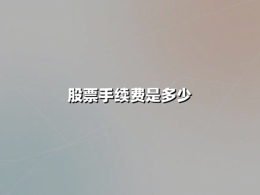 股票手续费是多少？2025年最新收费标准和投资成本深度解析