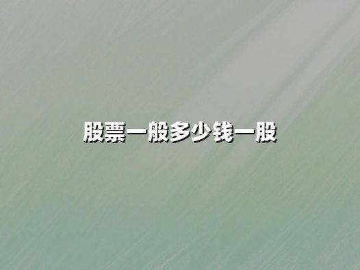 股票一般多少钱一股？从几元到千元，股价背后的逻辑与投资策略解析