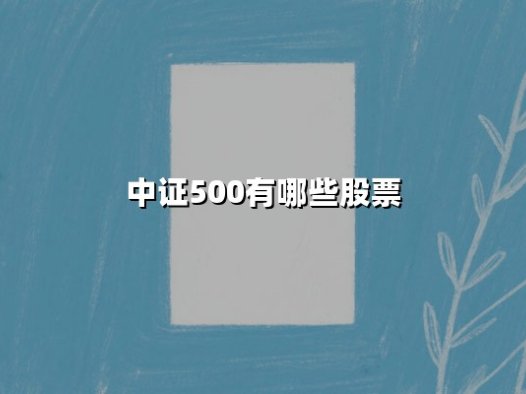 中证500有哪些股票：2025年最新成分股解析与投资价值展望