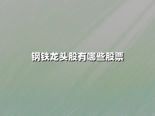 钢铁龙头股有哪些股票？2025年中国钢铁行业核心上市公司深度解析