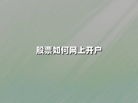 股票如何网上开户：2025年最新全流程解析与券商选择指南