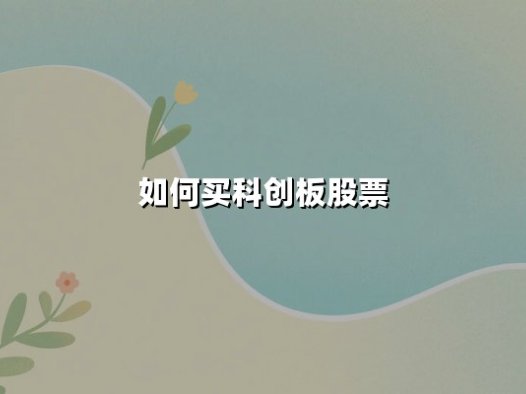 如何买科创板股票：2025年最新投资攻略与交易规则详解