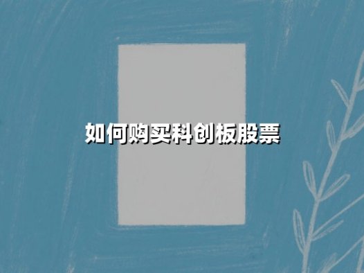 如何购买科创板股票：2025年最新操作指南与实战解析