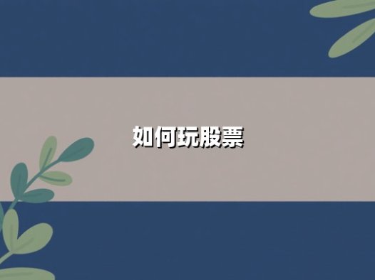 如何玩股票：掌握核心策略与实战技巧的全面指南