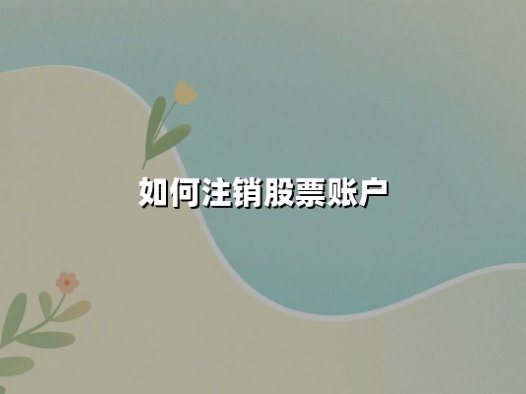如何注销股票账户:最新流程、法律要求与注意事项详解