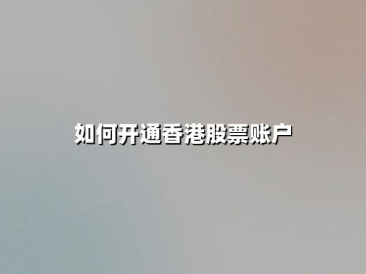 如何开通香港股票账户:2024年最新开户指南与实战技巧