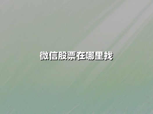 微信股票在哪里找?最新实用指南与SEO优化策略