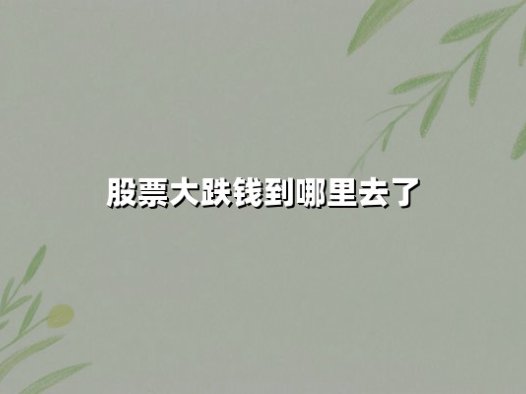 股票大跌钱到哪里去了?揭秘资金流向与市场博弈的深层逻辑