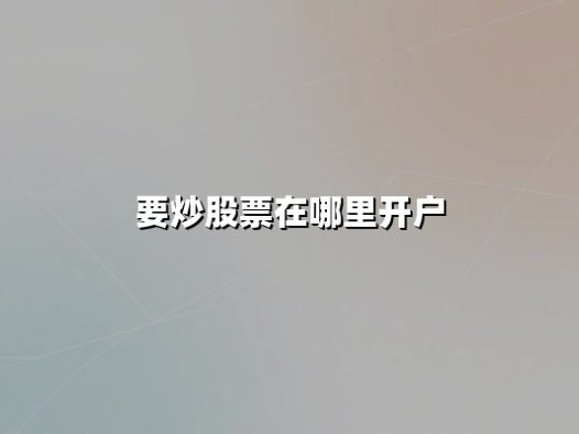 要炒股票在哪里开户:2025年最新开户指南与高性价比券商推荐